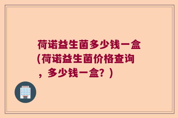 荷诺益生菌多少钱一盒(荷诺益生菌价格查询，多少钱一盒？)