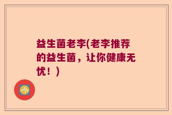 益生菌老李(老李推荐的益生菌，让你健康无忧！)