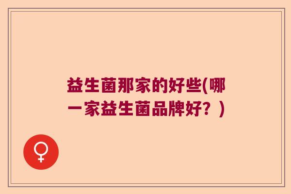 益生菌那家的好些(哪一家益生菌品牌好？)