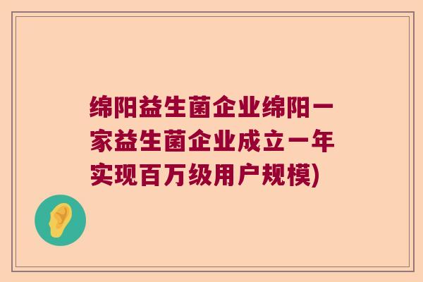 绵阳益生菌企业绵阳一家益生菌企业成立一年实现百万级用户规模) 绵阳益生菌企业绵阳一家益生菌企业成立一年实现百万级用户规模)