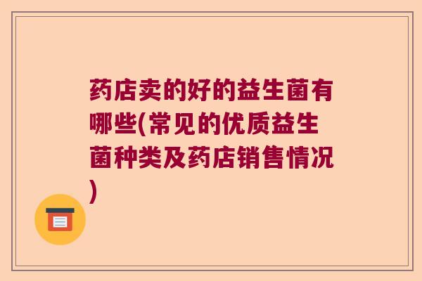 药店卖的好的益生菌有哪些(常见的优质益生菌种类及药店销售情况) 药店卖的好的益生菌有哪些(常见的优质益生菌种类及药店销售情况)