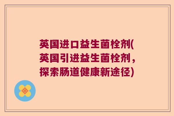英国进口益生菌栓剂(英国引进益生菌栓剂，探索肠道健康新途径)