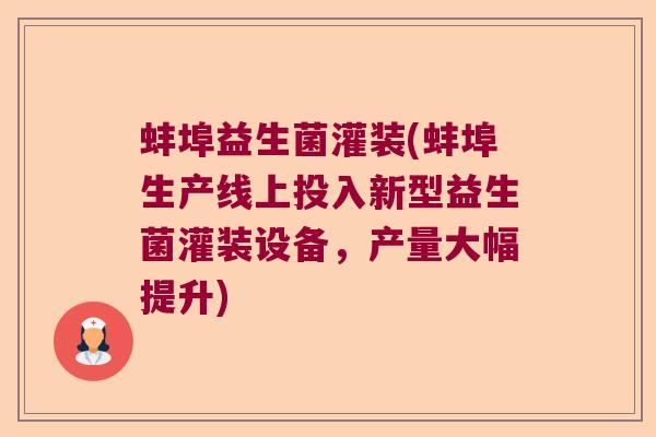 蚌埠益生菌灌装(蚌埠生产线上投入新型益生菌灌装设备，产量大幅提升)