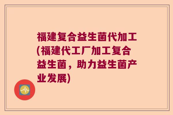 福建复合益生菌代加工(福建代工厂加工复合益生菌，助力益生菌产业发展)