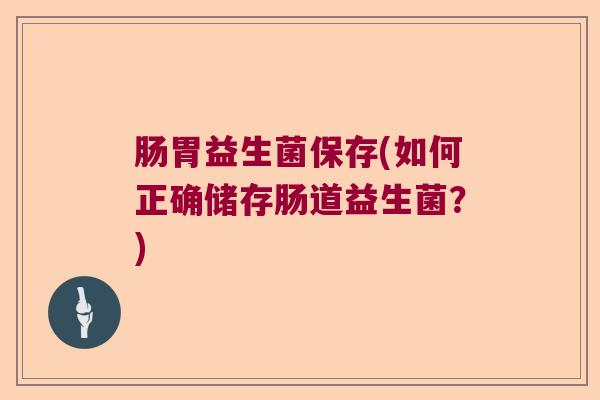肠胃益生菌保存(如何正确储存肠道益生菌？)