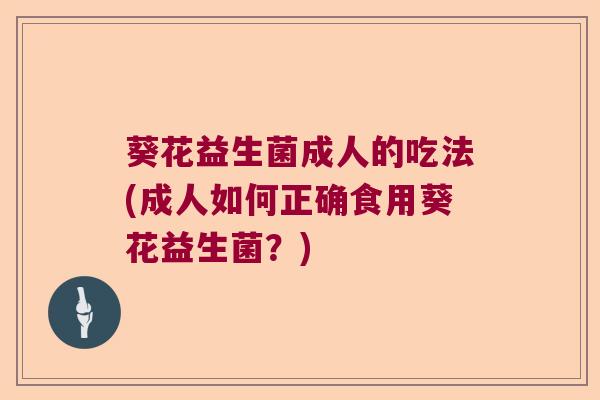 葵花益生菌成人的吃法(成人如何正确食用葵花益生菌？)
