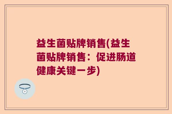益生菌贴牌销售(益生菌贴牌销售：促进肠道健康关键一步)