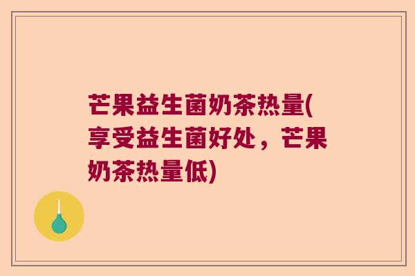 芒果益生菌奶茶热量(享受益生菌好处，芒果奶茶热量低)