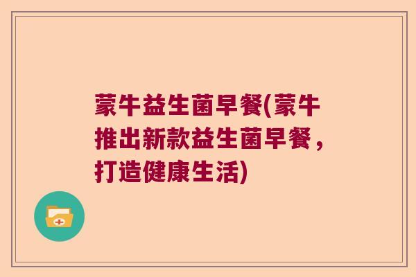 蒙牛益生菌早餐(蒙牛推出新款益生菌早餐，打造健康生活)