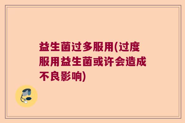 益生菌过多服用(过度服用益生菌或许会造成不良影响)