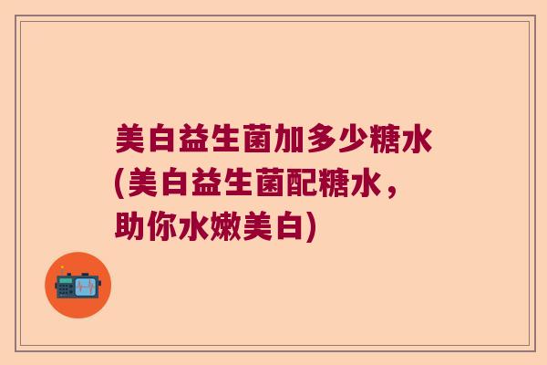 美白益生菌加多少糖水(美白益生菌配糖水，助你水嫩美白)