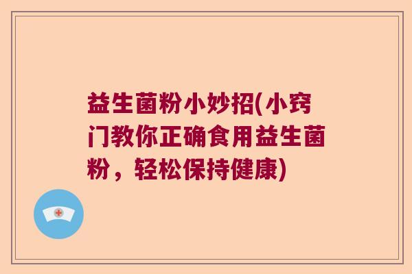 益生菌粉小妙招(小窍门教你正确食用益生菌粉，轻松保持健康)