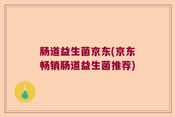 肠道益生菌京东(京东畅销肠道益生菌推荐)