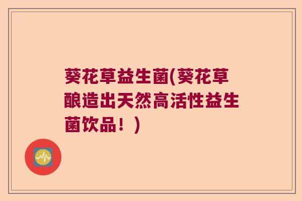 葵花草益生菌(葵花草酿造出天然高活性益生菌饮品！)