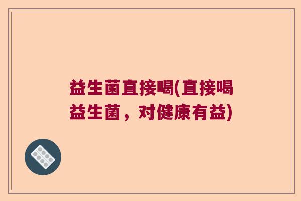 益生菌直接喝(直接喝益生菌，对健康有益)