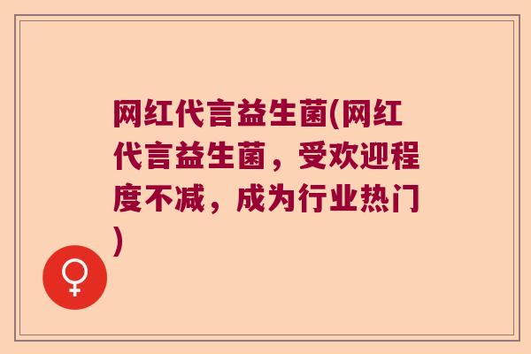 网红代言益生菌(网红代言益生菌，受欢迎程度不减，成为行业热门)