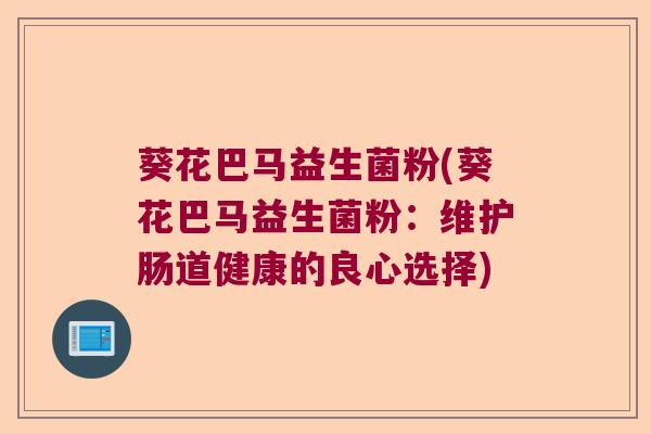 葵花巴马益生菌粉(葵花巴马益生菌粉:维护肠道健康的良心选择) 葵花巴马益生菌粉(葵花巴马益生菌粉:维护肠道健康的良心选择)