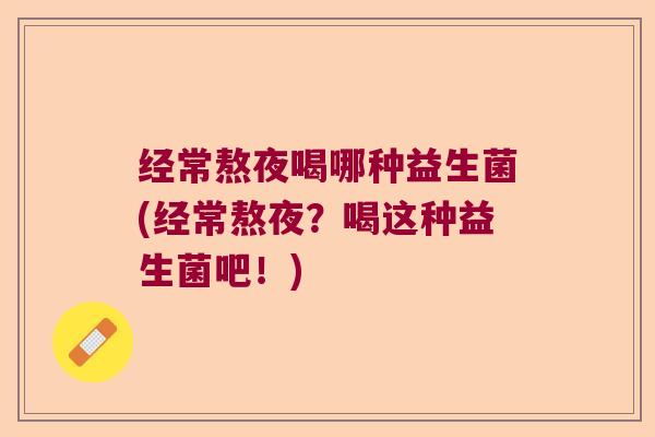 经常熬夜喝哪种益生菌(经常熬夜?喝这种益生菌吧!) 经常熬夜喝哪种益生菌(经常熬夜?喝这种益生菌吧!)