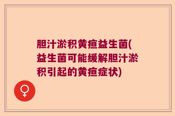 胆汁淤积黄疸益生菌(益生菌可能缓解胆汁淤积引起的黄疸症状)