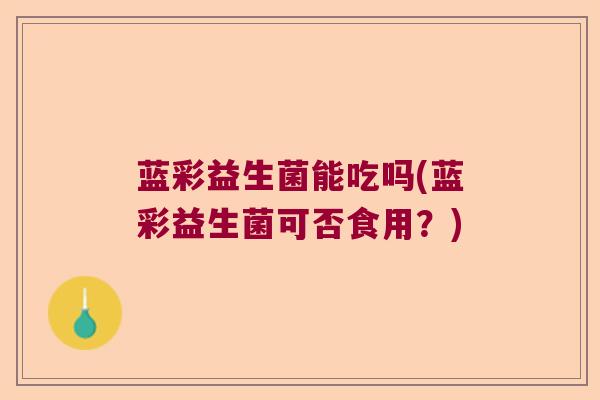 蓝彩益生菌能吃吗(蓝彩益生菌可否食用?) 蓝彩益生菌能吃吗(蓝彩益生菌可否食用?)