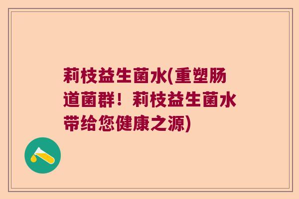 莉枝益生菌水(重塑肠道菌群！莉枝益生菌水带给您健康之源)
