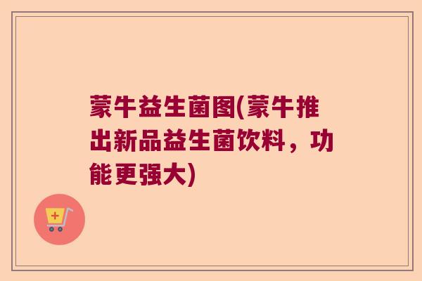 蒙牛益生菌图(蒙牛推出新品益生菌饮料，功能更强大)