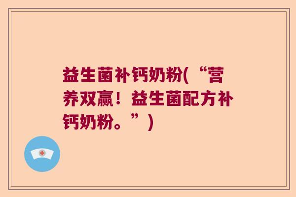 益生菌补钙奶粉(“营养双赢！益生菌配方补钙奶粉。”)