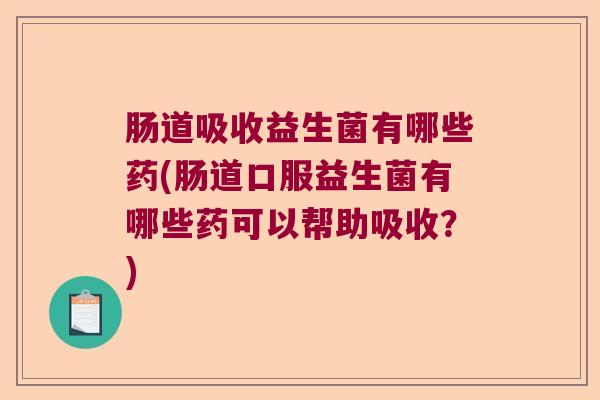 肠道吸收益生菌有哪些药(肠道口服益生菌有哪些药可以帮助吸收？)