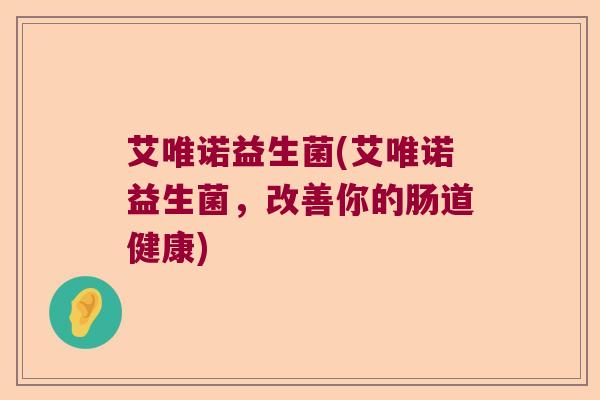 艾唯诺益生菌(艾唯诺益生菌，改善你的肠道健康)