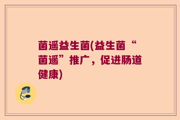 菌遥益生菌(益生菌“菌遥”推广，促进肠道健康)