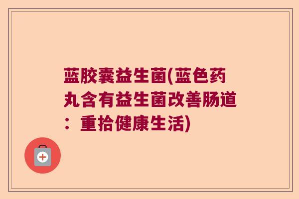 蓝胶囊益生菌(蓝色药丸含有益生菌改善肠道：重拾健康生活)