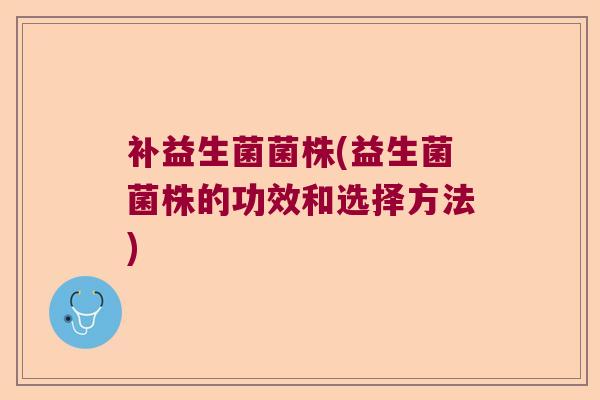 补益生菌菌株(益生菌菌株的功效和选择方法)