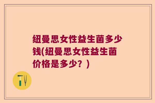 纽曼思女性益生菌多少钱(纽曼思女性益生菌价格是多少？)