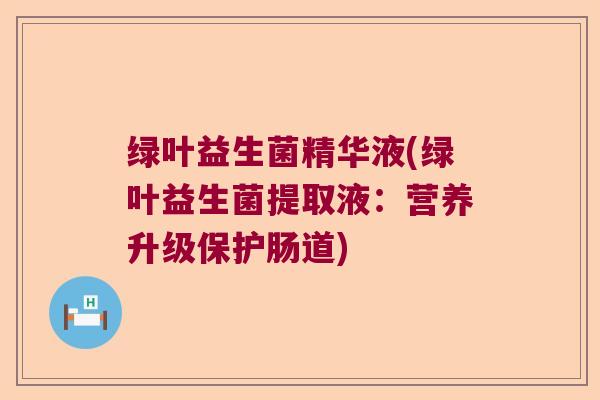 绿叶益生菌精华液(绿叶益生菌提取液：营养升级保护肠道)