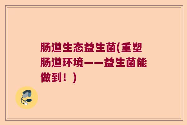 肠道生态益生菌(重塑肠道环境——益生菌能做到！)