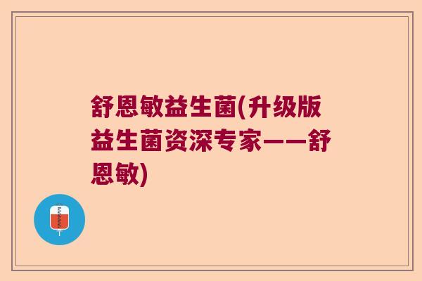 舒恩敏益生菌(升级版益生菌资深专家——舒恩敏) 舒恩敏益生菌(升级版益生菌资深专家——舒恩敏)