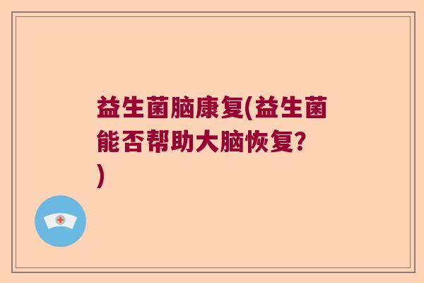 益生菌脑康复(益生菌能否帮助大脑恢复? ) 益生菌脑康复(益生菌能否帮助大脑恢复? )