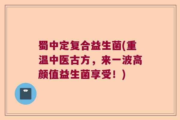 蜀中定复合益生菌(重温中医古方，来一波高颜值益生菌享受！)