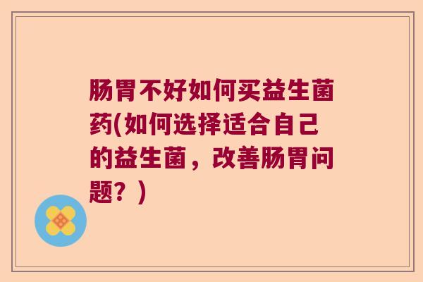 肠胃不好如何买益生菌药(如何选择适合自己的益生菌，改善肠胃问题？)