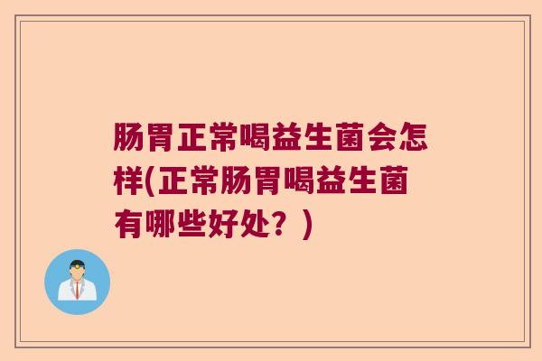肠胃正常喝益生菌会怎样(正常肠胃喝益生菌有哪些好处？)