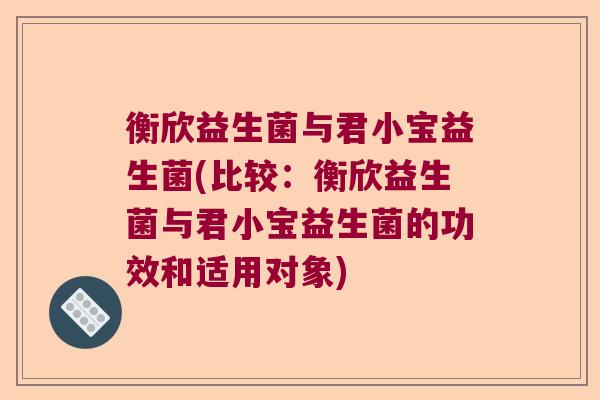 衡欣益生菌与君小宝益生菌(比较：衡欣益生菌与君小宝益生菌的功效和适用对象)