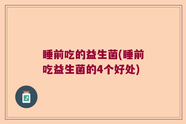睡前吃的益生菌(睡前吃益生菌的4个好处)