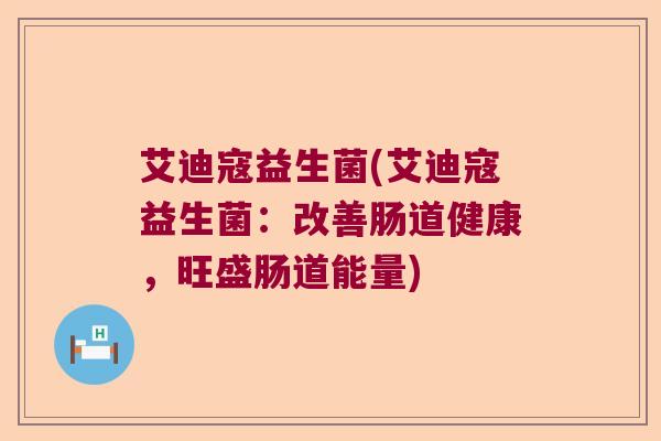 艾迪寇益生菌(艾迪寇益生菌：改善肠道健康，旺盛肠道能量)