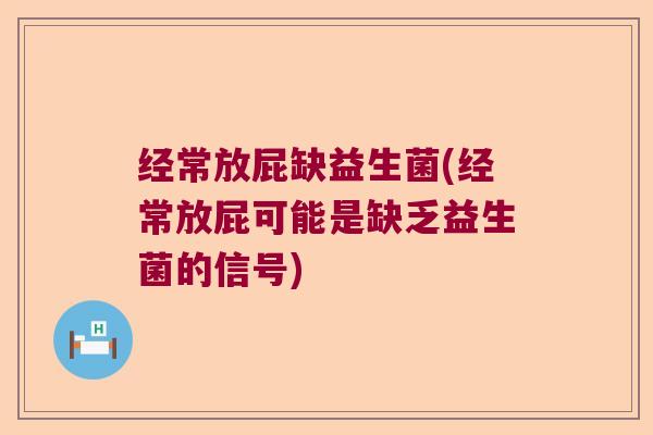 经常放屁缺益生菌(经常放屁可能是缺乏益生菌的信号)