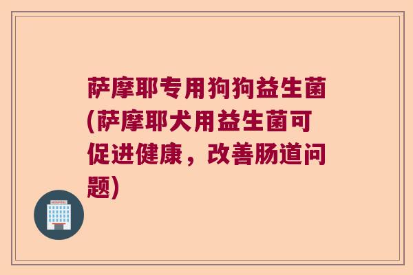 萨摩耶专用狗狗益生菌(萨摩耶犬用益生菌可促进健康，改善肠道问题)
