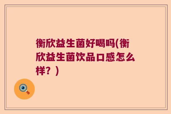 衡欣益生菌好喝吗(衡欣益生菌饮品口感怎么样？)