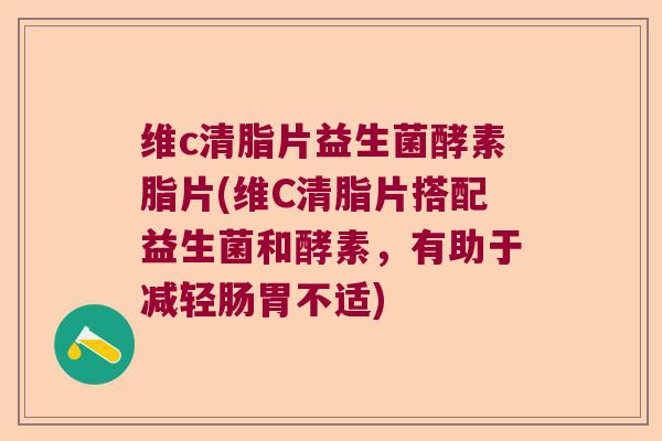 维c清脂片益生菌酵素脂片(维C清脂片搭配益生菌和酵素，有助于减轻肠胃不适)