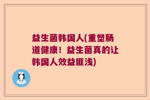 益生菌韩国人(重塑肠道健康！益生菌真的让韩国人效益匪浅)