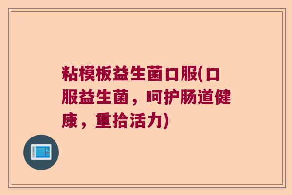 粘模板益生菌口服(口服益生菌，呵护肠道健康，重拾活力)