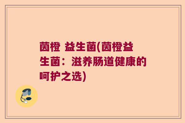 茵橙 益生菌(茵橙益生菌：滋养肠道健康的呵护之选)